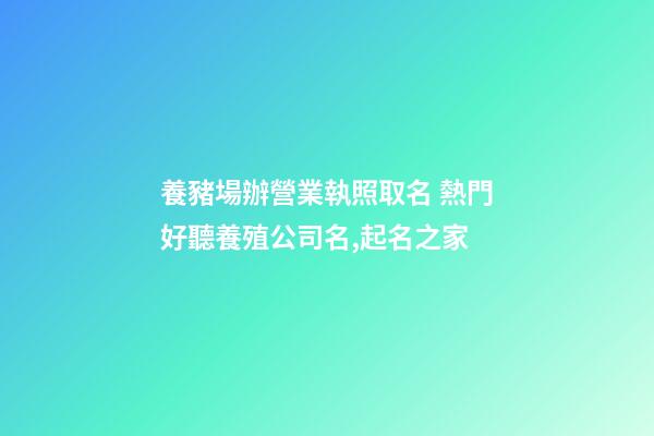 養豬場辦營業執照取名 熱門好聽養殖公司名,起名之家-第1張-公司起名-玄機派